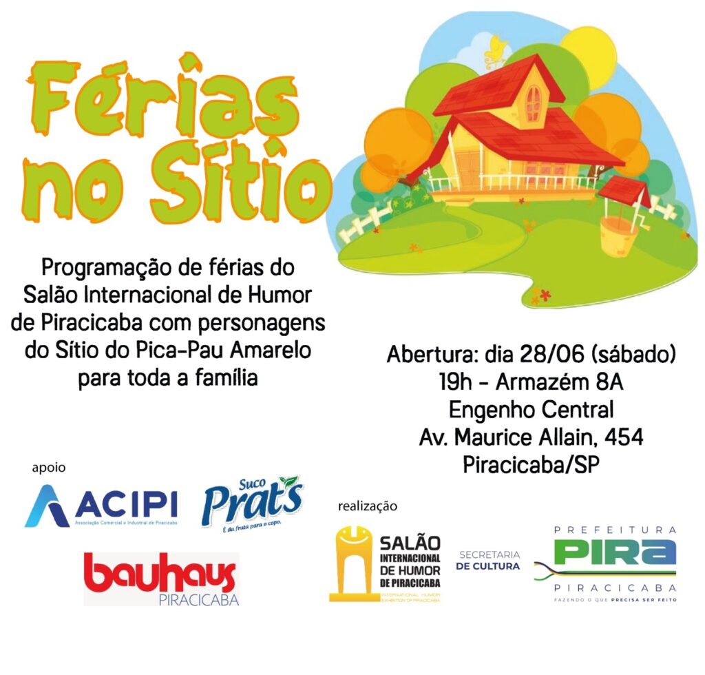 A imagem é um cartaz anunciando as "Férias no Sítio" em Piracicaba, São Paulo. O cartaz apresenta uma ilustração colorida de uma casa de fazenda típica do Sítio do Pica-Pau Amarelo, com árvores, um poço e um céu azul. O título "Férias no Sítio" é escrito em letras grandes e coloridas. Abaixo do título, há uma descrição do evento, indicando que se trata de uma programação de férias do Salão Internacional de Humor de Piracicaba, com personagens do Sítio do Pica-Pau Amarelo, para toda a família. A imagem também inclui informações práticas sobre a abertura do evento: data (28/06 - sábado), horário (19h), local (Armazém 8A, Engenho Central, Av. Maurice Allain, 454, Piracicaba/SP). Há logos de patrocinadores e apoiadores, incluindo a ACIPI (Associação Comercial e Industrial de Piracicaba), Suco Prats e Bauhaus Piracicaba, além dos logos da Prefeitura de Piracicaba e da Secretaria de Cultura. O cartaz é visualmente atraente, utilizando cores vibrantes e uma tipografia amigável, direcionada a um público familiar.