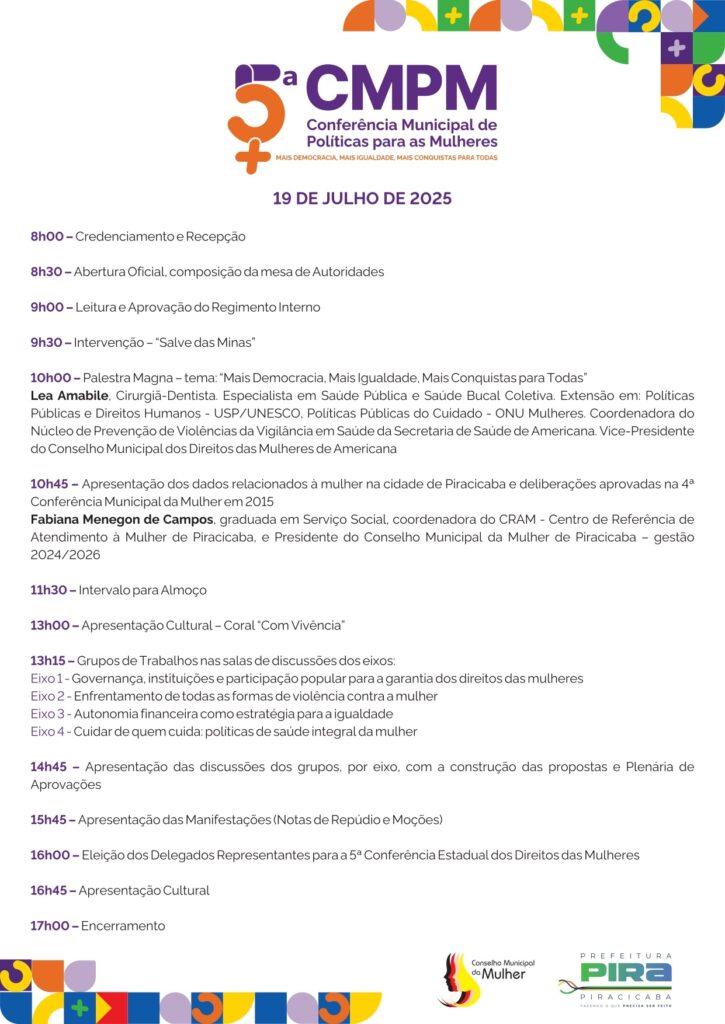 A imagem é um cartaz anunciando a 5ª Conferência Municipal de Políticas para as Mulheres (CMPM), que acontecerá em 19 de julho de 2025. O cartaz detalha a programação do evento, incluindo horários e descrições das atividades, como credenciamento, abertura oficial, palestras, grupos de trabalho, apresentações culturais e encerramento. Também apresenta os nomes de palestrantes e coordenadoras, além de informações sobre os temas a serem abordados, que giram em torno dos direitos das mulheres, violência contra a mulher, saúde da mulher e participação política. Há logos do Conselho Municipal da Mulher e da Prefeitura de Piracicaba.