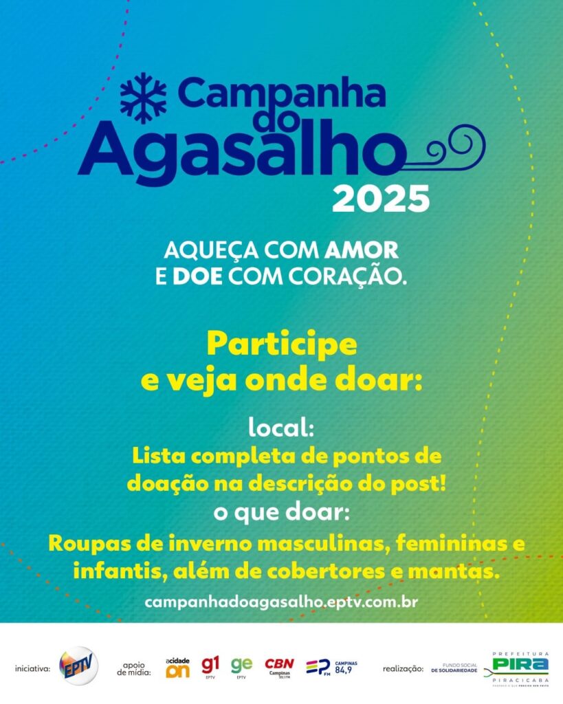 A imagem é um pôster de divulgação da "Campanha do Agasalho 2025", com o slogan "Aqueça com amor e doe com coração". O pôster informa que para participar e saber onde doar, o público deve verificar a descrição da postagem para a lista completa de pontos de doação. Os itens que podem ser doados são: roupas de inverno masculinas, femininas e infantis, além de cobertores e mantas. O site para mais informações é campanhadoagasalho.eptv.com.br. A iniciativa é da EPTV, com apoio de mídia de Acidade ON, G1, GE, CBN, e Campinas FM 84,9. A realização é do Fundo Social de Solidariedade e da Prefeitura de Piracicaba.