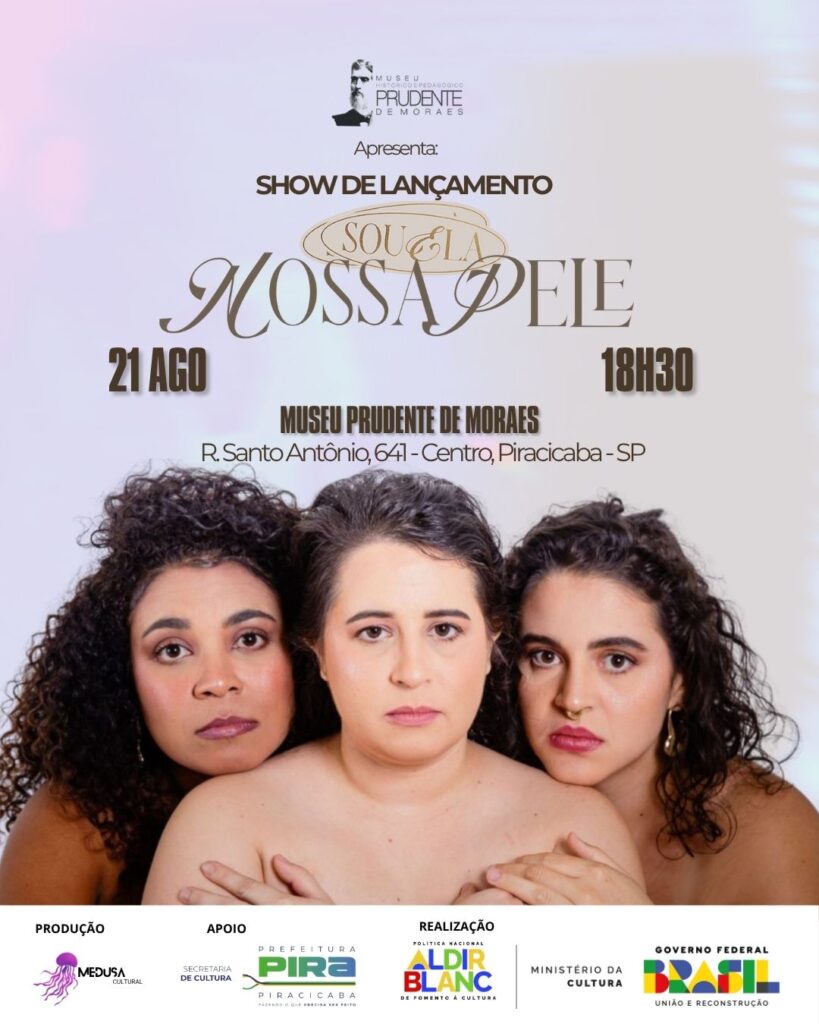 Cartaz de divulgação do show de lançamento do álbum Nossa Pele, do grupo Souela. No centro, aparecem três mulheres lado a lado, em destaque, encarando a câmera com expressões sérias. Elas estão com os ombros desnudos, simbolizando vulnerabilidade e força. Ao fundo, o cartaz traz informações: “21 AGO, 18h30, Museu Prudente de Moraes, R. Santo Antônio, 641 – Centro, Piracicaba – SP”. Na parte inferior, há logotipos da Prefeitura de Piracicaba, Secretaria de Cultura, Lei Aldir Blanc, Ministério da Cultura e Governo Federal.