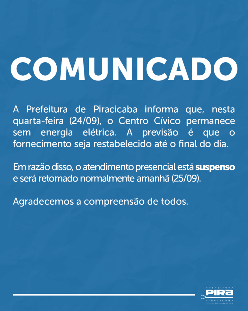 A imagem é um cartaz azul com texto branco, anunciando um comunicado da Prefeitura de Piracicaba. A mensagem principal informa que na quarta-feira, 24 de setembro, o Centro Cívico ficará sem energia elétrica. A previsão é de que o fornecimento de energia seja restabelecido até o final do dia. Por isso, os serviços presenciais estão suspensos e serão retomados normalmente no dia 25 de setembro. O cartaz conclui agradecendo a compreensão de todos. No canto inferior direito, há o logotipo "PREFEITURA PIRA PIRACICABA FAZENDO O QUE PRECISA SER FEITO".