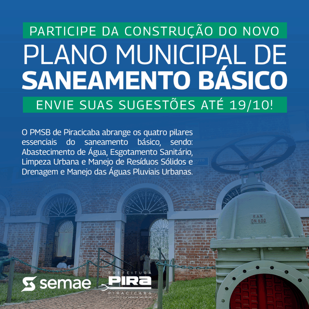 A imagem é um cartaz promovendo a participação pública na construção do Novo Plano Municipal de Saneamento Básico de Piracicaba. O cartaz apresenta as seguintes informações: * *Título principal:* "PARTICIPE DA CONSTRUÇÃO DO NOVO PLANO MUNICIPAL DE SANEAMENTO BÁSICO" * *Chamada para ação:* "ENVIE SUAS SUGESTÕES ATÉ 19/10!" * *Descrição do PMSB:* O texto explica que o Plano Municipal de Saneamento Básico de Piracicaba abrange quatro pilares essenciais: Abastecimento de Água, Esgotamento Sanitário, Limpeza Urbana e Manejo de Resíduos Sólidos, e Drenagem e Manejo das Águas Pluviais Urbanas. * *Logotipos:* Na parte inferior, aparecem os logotipos do Semae (Serviço Municipal de Água e Esgoto) e da Prefeitura de Piracicaba. O fundo da imagem é uma fotografia de uma grande válvula de registro de água, com uma edificação histórica ao fundo, possivelmente uma estação de tratamento de água ou um prédio histórico relacionado ao saneamento.