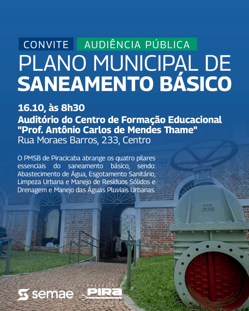 A imagem é um convite para uma audiência pública sobre o Plano Municipal de Saneamento Básico. O evento ocorrerá no dia 16 de outubro, às 8h30, no Auditório do Centro de Formação Educacional "Prof. Antônio Carlos de Mendes Thame", localizado na Rua Moraes Barros, 233, Centro. O Plano Municipal de Saneamento Básico de Piracicaba abrange quatro pilares essenciais: Abastecimento de Água, Esgotamento Sanitário, Limpeza Urbana e Manejo de Resíduos Sólidos, e Drenagem e Manejo das Águas Pluviais Urbanas. Ao fundo, observa-se uma edificação com características históricas, possivelmente um centro cultural ou educacional, com arcos e janelas. Um grande cano de água com uma válvula de controle em destaque na parte inferior direita da imagem reforça o tema do saneamento. As logomarcas da SEMAE e da Prefeitura de Piracicaba aparecem na parte inferior da imagem.