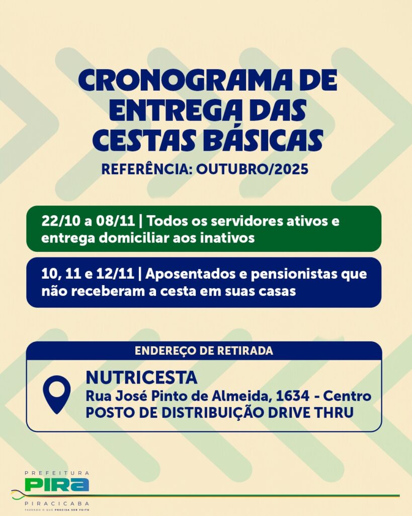 A imagem é um cartaz informativo sobre a entrega de cestas básicas, com o título "CRONOGRAMA DE ENTREGA DAS CESTAS BÁSICAS". A referência para a entrega é Outubro de 2025. O cronograma detalha as datas e os públicos-alvo: * *22/10 a 08/11*: Para todos os servidores ativos e entrega domiciliar aos inativos. * *10, 11 e 12/11*: Para aposentados e pensionistas que não receberam a cesta em suas casas. O cartaz também informa o endereço para retirada: * *NUTRICESTA*: Rua José Pinto de Almeida, 1634 - Centro, como Posto de Distribuição Drive Thru. No rodapé, há o logotipo da "PREFEITURA PIRA PIRACICABA" com o slogan "FAZENDO O QUE PRECISA SER FEITO".