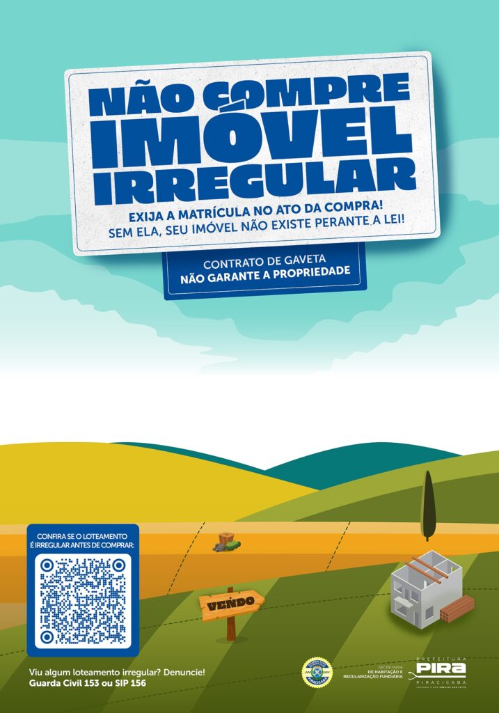 A imagem é um cartaz de conscientização com o tema "Não compre imóvel irregular". Na parte superior, em letras grandes e azuis, está escrito "NÃO COMPRE IMÓVEL IRREGULAR". Abaixo, em letras menores, lê-se: "EXIJA A MATRÍCULA NO ATO DA COMPRA! SEM ELA, SEU IMÓVEL NÃO EXISTE PERANTE A LEI!". Há também um selo azul com a frase "CONTRATO DE GAVETA NÃO GARANTE A PROPRIEDADE". A parte inferior da imagem retrata uma paisagem rural com campos verdes e amarelos, com uma casa em construção e uma placa de "VENDO". Há um QR code azul com o texto "CONFIRA SE O LOTEAMENTO É IRREGULAR ANTES DE COMPRAR:". Abaixo do QR code, a mensagem "Viu algum loteamento irregular? Denuncie! Guarda Civil 153 ou SIP 156". No canto inferior direito, aparecem os logotipos da Prefeitura de Piracicaba e da Secretaria de Habitação e Regularização Fundiária.