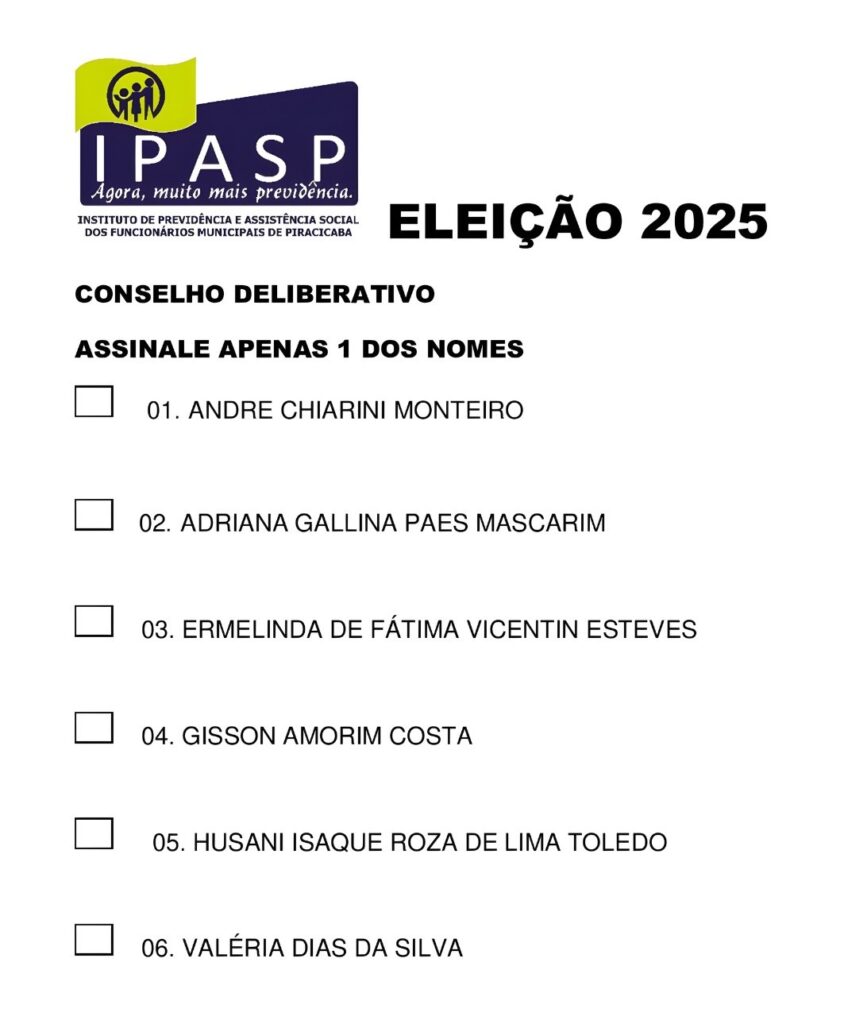 A imagem é um formulário de votação para a "ELEIÇÃO 2025" do "CONSELHO DELIBERATIVO" do "IPASP" (Instituto de Previdência e Assistência Social dos Funcionários Municipais de Piracicaba). O formulário instrui o eleitor a "ASSINALE APENAS 1 DOS NOMES". Abaixo da instrução, há uma lista numerada de 6 candidatos com seus respectivos nomes: 1. ANDRE CHIARINI MONTEIRO 2. ADRIANA GALLINA PAES MASCARIM 3. ERMELINDA DE FÁTIMA VICENTIN ESTEVES 4. GISSON AMORIM COSTA 5. HUSANI ISAQUE ROZA DE LIMA TOLEDO 6. VALÉRIA DIAS DA SILVA Cada nome é precedido por um quadrado em branco, indicando o local onde o eleitor deve marcar sua escolha. O logotipo do IPASP, com o slogan "Agora, muito mais previdência.", aparece no canto superior esquerdo da página.