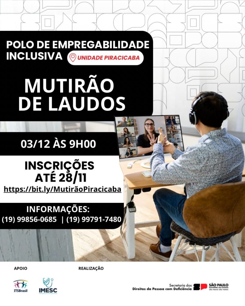 O cartaz anuncia um "Mutirão de Laudos" no Polo de Empregabilidade Inclusiva, Unidade Piracicaba. O evento ocorrerá em 03/12 às 9h00. As inscrições estão abertas até 28/11 e podem ser feitas através do link: https://bit.ly/MutirãoPiracicaba. Para mais informações, entre em contato pelos telefones: (19) 99856-0685 ou (19) 99791-7480. O evento conta com o apoio de ITSBrasil e IMESC, e a realização da Secretaria dos Direitos da Pessoa com Deficiência do Governo do Estado de São Paulo. A imagem de fundo mostra um padrão geométrico abstrato e uma pessoa em uma videochamada, sugerindo um evento online ou híbrido.