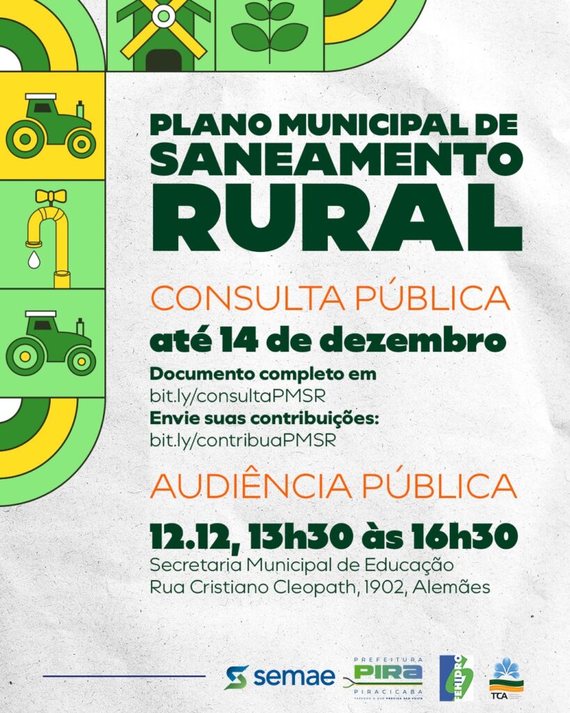 A imagem é um cartaz sobre o "Plano Municipal de Saneamento Rural" de Piracicaba. O cartaz anuncia uma consulta pública e uma audiência pública sobre o plano. *Detalhes do cartaz:* * *Título:* PLANO MUNICIPAL DE SANEAMENTO RURAL * *Consulta Pública:* * Prazo: até 14 de dezembro * Documento completo: bit.ly/consultaPMSR * Envio de contribuições: bit.ly/contribuaPMSR * *Audiência Pública:* * Data e Horário: 12 de dezembro, das 13h30 às 16h30 * Local: Secretaria Municipal de Educação, Rua Cristiano Cleopath, 1902, Alemães. * *Logos:* O cartaz apresenta os logos da SEMAE, Prefeitura de Piracicaba, FEHIDRO e TCA. * *Visual:* O design do cartaz é composto por blocos coloridos (verde e amarelo) com ilustrações que remetem ao meio rural, como tratores, uma casa simples com telhado, plantas e uma torneira com gota d'água. O fundo do cartaz tem uma textura que simula papel.