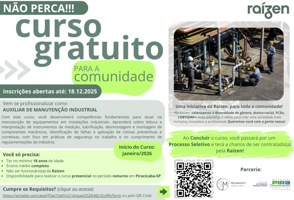 A imagem promove um curso gratuito de *Auxiliar de Manutenção Industrial* oferecido pela Raízen, voltado para a comunidade. O curso tem inscrições abertas até *18 de dezembro de 2025* e o início está previsto para *janeiro de 2026*. Os requisitos para participação incluem ter no mínimo 18 anos, ensino médio completo e não ser funcionário da Raízen, além de disponibilidade para o curso presencial no período noturno em Piracicaba-SP. Ao concluir o curso, os participantes passarão por um processo seletivo com a chance de serem contratados pela Raízen. A iniciativa destaca o valor da diversidade e inclusão na empresa. A imagem também apresenta um link para o formulário de inscrição e um QR Code para acesso. Há uma seção de "Parceria" com logotipos do "SM TREINAMENTO CONSULTORIA" e da "PREFEITURA DE PIRACICABA - SECRETARIA DE TRABALHO, EMPREGO E RENDA".