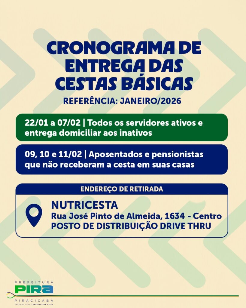 A imagem é um cartaz informativo sobre a entrega de cestas básicas pela Prefeitura de Piracicaba. O cartaz tem o seguinte conteúdo: * *Título:* CRONOGRAMA DE ENTREGA DAS CESTAS BÁSICAS * *Referência:* JANEIRO/2026 * *Primeiro grupo:* 22/01 a 07/02 - Destinado a todos os servidores ativos e com entrega domiciliar para os inativos. * *Segundo grupo:* 09, 10 e 11/02 - Para aposentados e pensionistas que não receberam a cesta em suas casas. * *Endereço de Retirada:* * *Nome do local:* NUTRICESTA * *Endereço:* Rua José Pinto de Almeida, 1634 - Centro * *Observação:* POSTO DE DISTRIBUIÇÃO DRIVE THRU No rodapé, aparece o logotipo da PREFEITURA PIRA PIRACICABA com o slogan "FAZENDO O QUE PRECISA SER FEITO".