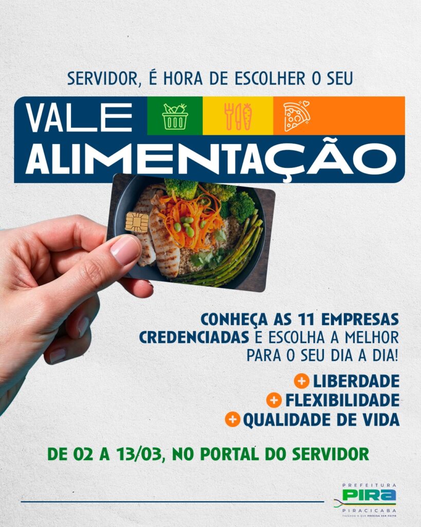 A imagem é um cartaz informativo da Prefeitura de Piracicaba, dirigido aos servidores públicos, convidando-os a escolher seu vale alimentação. No topo, há um texto em azul que diz: "SERVIDOR, É HORA DE ESCOLHER O SEU". Logo abaixo, em destaque, está a frase "VALE ALIMENTAÇÃO" em branco sobre um fundo azul, acompanhada de três ícones coloridos que representam alimentos: uma cesta de compras verde, talheres e uma cenoura amarelos, e uma fatia de pizza laranja. No centro da imagem, uma mão segura um cartão inteligente que mostra uma refeição saudável (frango grelhado, brócolis, cenoura e aspargos). Abaixo do cartão, há um texto em azul que incentiva a conhecer as 11 empresas credenciadas para escolher a melhor opção para o dia a dia, seguido por três benefícios destacados com sinais de mais em laranja: "LIBERDADE", "FLEXIBILIDADE" e "QUALIDADE DE VIDA". Na parte inferior, em verde, está o período para a escolha: "DE 02 A 13/03, NO PORTAL DO SERVIDOR". Por fim, no canto inferior direito, aparece o logotipo da Prefeitura de Piracicaba com o slogan "FAZENDO O QUE PRECISA SER FEITO". O fundo do cartaz é cinza claro com textura discreta.