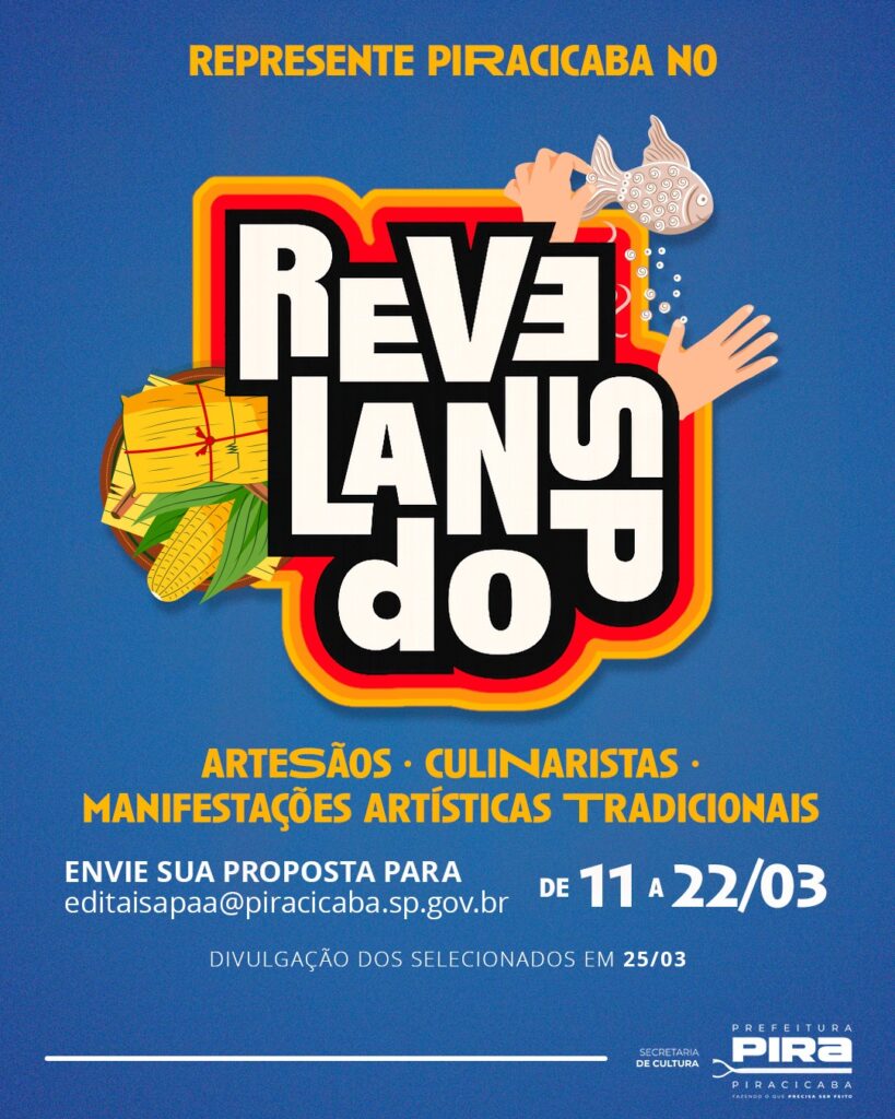 A imagem é um cartaz promocional para o evento "Revelando SP" em Piracicaba, São Paulo. O fundo é azul com uma textura sutil. Na parte superior, em letras amarelas, está escrito "REPRESENTE PIRACICABA NO". No centro, destaca-se o logo do evento "REVELANDO SP" em letras grandes, brancas com contorno preto, dentro de um fundo vermelho com bordas amarelas. Ao redor do logo, há ilustrações que representam a cultura local: uma mão segurando um peixe decorativo em cerâmica no canto superior direito, outra mão à direita, e no lado esquerdo, uma cesta com pamonhas e espigas de milho, simbolizando a culinária tradicional. Abaixo do logo, em letras amarelas, está escrito "ARTESÃOS • CULINARISTAS • MANIFESTAÇÕES ARTÍSTICAS TRADICIONAIS". Mais abaixo, em letras brancas, há a chamada para envio de propostas pelo e-mail "editaisapaa@piracicaba.sp.gov.br", com o período de envio de 11 a 22 de março. Também informa que a divulgação dos selecionados será em 25 de março. No canto inferior direito, aparecem os logotipos da Secretaria de Cultura e da Prefeitura de Piracicaba, junto com o slogan "PIRACICABA FAZENDO O QUE PRECISA SER FEITO". O cartaz convida artesãos, culináristas e grupos de manifestações artísticas tradicionais a participarem do evento representando a cidade.