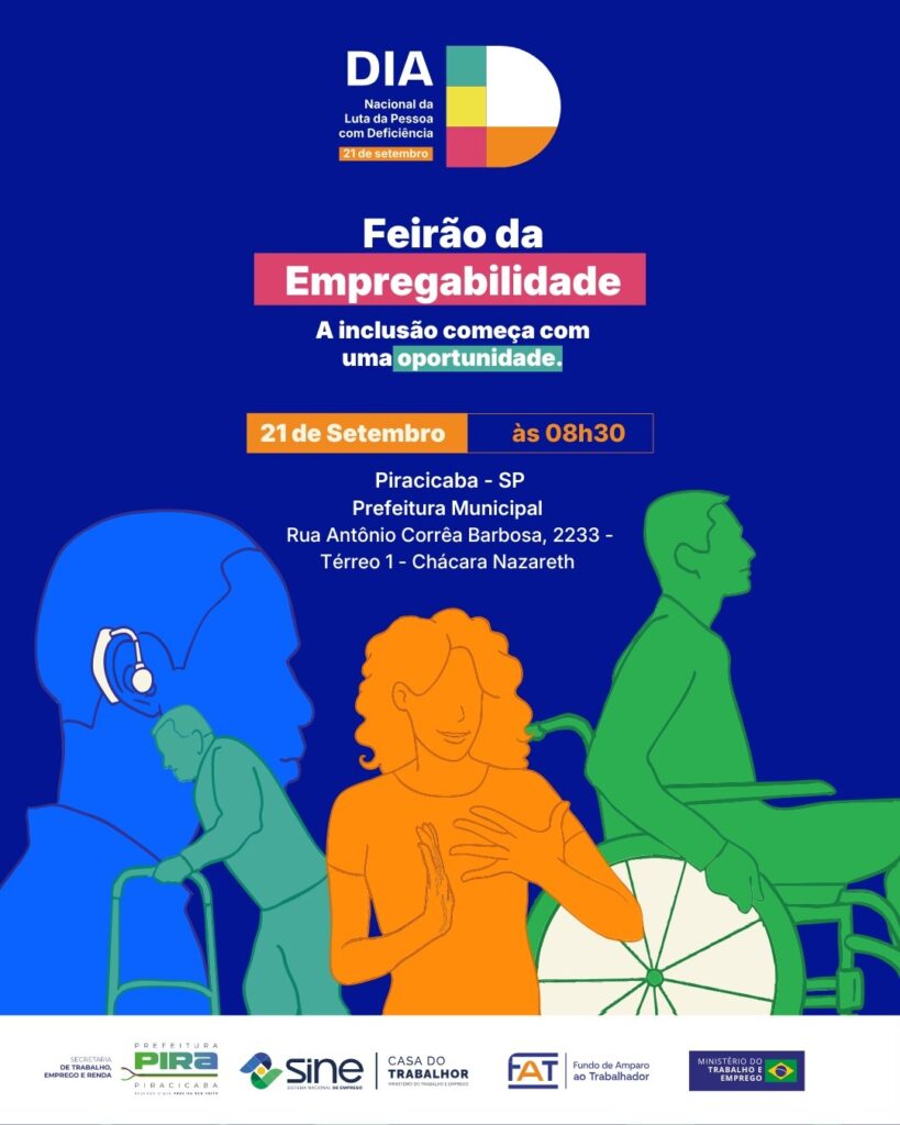 O cartaz divulga o Feirão da Empregabilidade, realizado em referência ao Dia Nacional de Luta da Pessoa com Deficiência, celebrado em 21 de setembro. O evento será no dia 21 de setembro, às 8h30, em Piracicaba (SP), na Prefeitura Municipal, localizada na Rua Antônio Corrêa Barbosa, 2233 — Térreo 1, Chácara Nazareth. A mensagem principal é: “A inclusão começa com uma oportunidade.” Na parte inferior, aparecem ilustrações coloridas de pessoas com diferentes deficiências e os logotipos da Prefeitura de Piracicaba, Sine, Casa do Trabalhador, FAT, Fundo de Amparo ao Trabalhador e Ministério do Trabalho e Emprego.